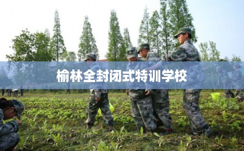 榆林全封闭式特训学校