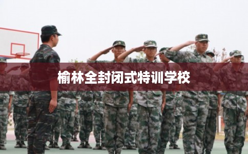 榆林全封闭式特训学校