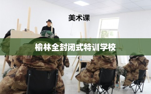 榆林全封闭式特训学校