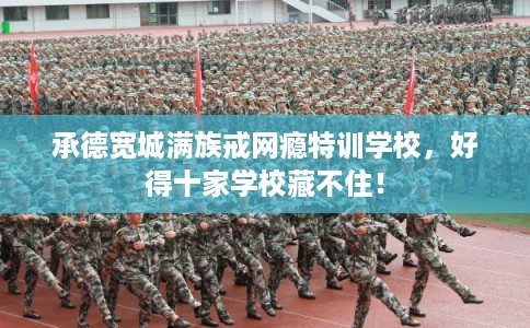 承德宽城满族戒网瘾特训学校,好得十家学校藏不住! 承德宽城满族戒网瘾特训学校,好得十家学校藏不住!