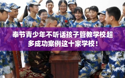 奉节青少年不听话孩子管教学校超多成功案例这十家学校! 奉节青少年不听话孩子管教学校超多成功案例这十家学校!