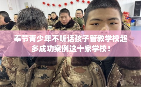 奉节青少年不听话孩子管教学校超多成功案例这十家学校！