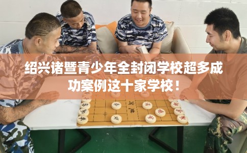 绍兴诸暨青少年全封闭学校超多成功案例这十家学校！