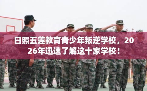 日照五莲教育青少年叛逆学校，2026年迅速了解这十家学校！