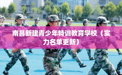 南昌新建青少年特训教育学校（实力名单更新）