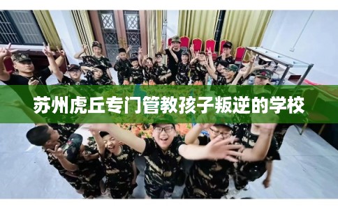 苏州虎丘专门管教孩子叛逆的学校