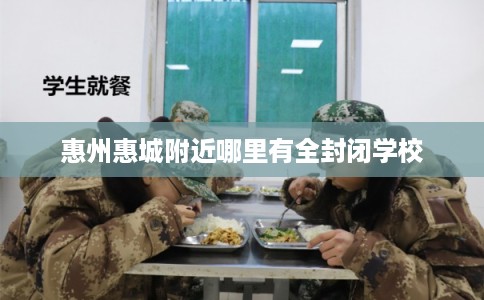 惠州惠城附近哪里有全封闭学校