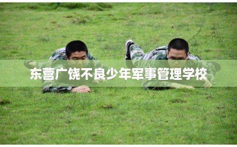 东营广饶不良少年军事管理学校