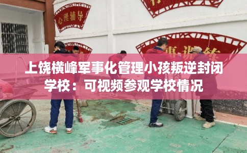 上饶横峰军事化管理小孩叛逆封闭学校:可视频参观学校情况 上饶横峰军事化管理小孩叛逆封闭学校:可视频参观学校情况