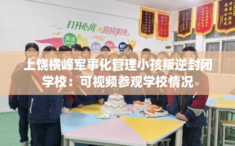 上饶横峰军事化管理小孩叛逆封闭学校:可视频参观学校情况 上饶横峰军事化管理小孩叛逆封闭学校:可视频参观学校情况