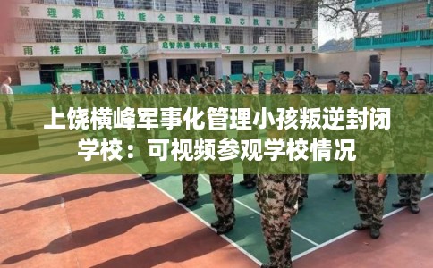 上饶横峰军事化管理小孩叛逆封闭学校：可视频参观学校情况