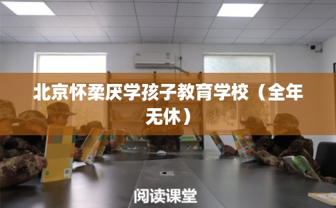北京怀柔厌学孩子教育学校（全年无休）