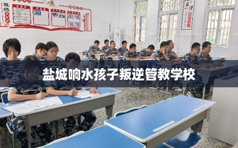 盐城响水孩子叛逆管教学校 盐城响水孩子叛逆管教学校