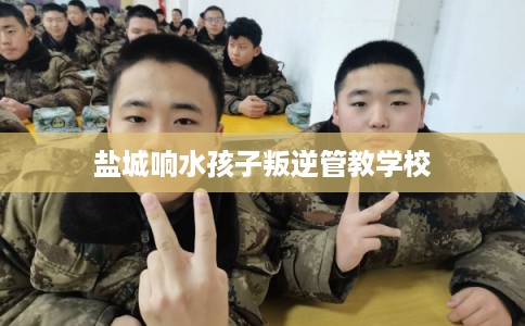 盐城响水孩子叛逆管教学校