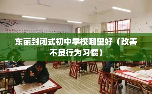 东丽封闭式初中学校哪里好（改善不良行为习惯）