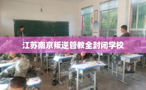 江苏南京叛逆管教全封闭学校
