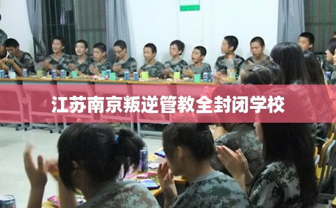 江苏南京叛逆管教全封闭学校