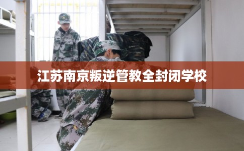江苏南京叛逆管教全封闭学校