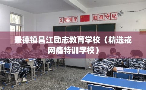 景德镇昌江励志教育学校（精选戒网瘾特训学校）