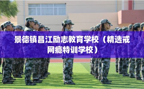 景德镇昌江励志教育学校（精选戒网瘾特训学校）