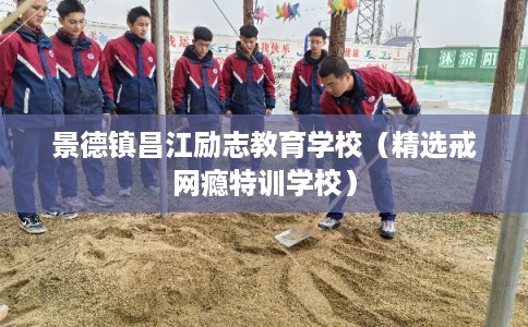 景德镇昌江励志教育学校（精选戒网瘾特训学校）
