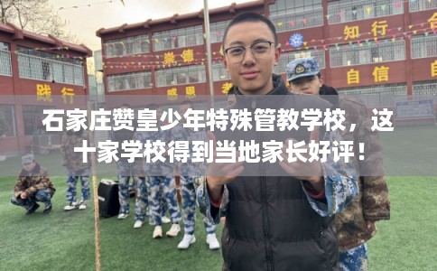 石家庄赞皇少年特殊管教学校，这十家学校得到当地家长好评！