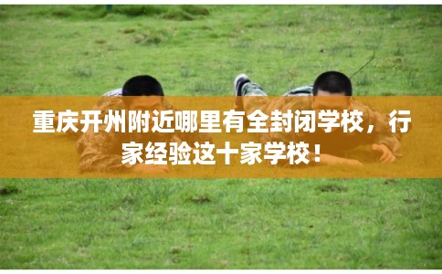 重庆开州附近哪里有全封闭学校，行家经验这十家学校！