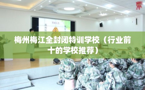 梅州梅江全封闭特训学校(行业前十的学校推荐) 梅州梅江全封闭特训学校(行业前十的学校推荐)