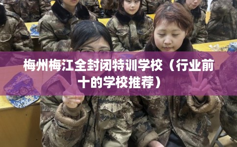 梅州梅江全封闭特训学校（行业前十的学校推荐）