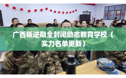 广西叛逆期全封闭励志教育学校（实力名单更新）