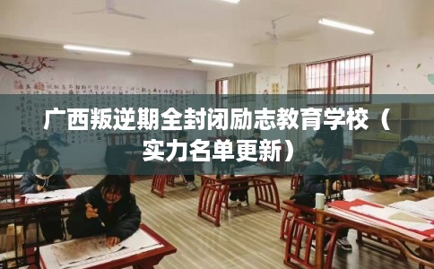 广西叛逆期全封闭励志教育学校（实力名单更新）