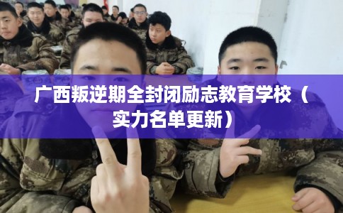 广西叛逆期全封闭励志教育学校（实力名单更新）