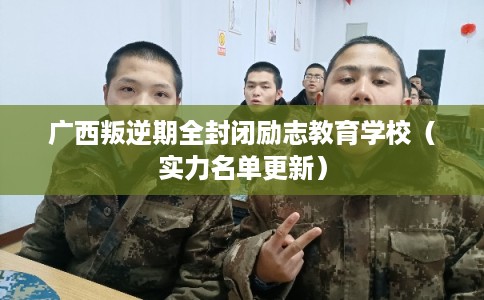 广西叛逆期全封闭励志教育学校（实力名单更新）