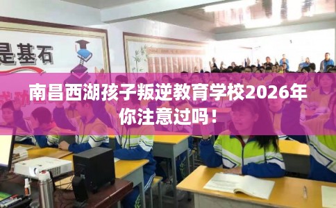 南昌西湖孩子叛逆教育学校2026年你注意过吗！