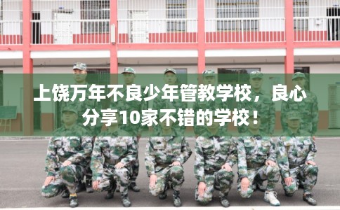 上饶万年不良少年管教学校，良心分享10家不错的学校！