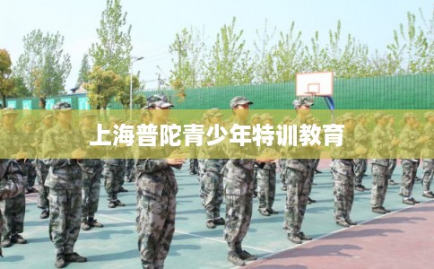 上海普陀青少年特训教育 上海普陀青少年特训教育