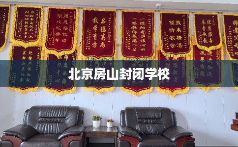 北京房山封闭学校 北京房山封闭学校