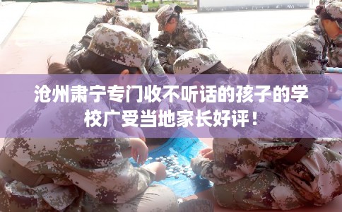 沧州肃宁专门收不听话的孩子的学校广受当地家长好评! 沧州肃宁专门收不听话的孩子的学校广受当地家长好评!