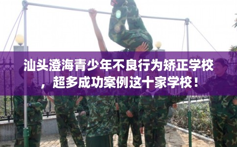 汕头澄海青少年不良行为矫正学校,超多成功案例这十家学校! 汕头澄海青少年不良行为矫正学校,超多成功案例这十家学校!