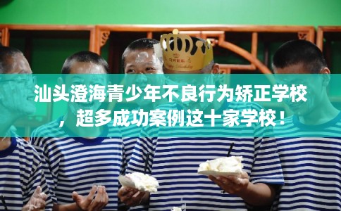 汕头澄海青少年不良行为矫正学校，超多成功案例这十家学校！