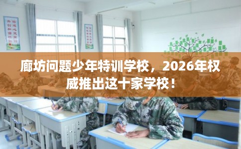 廊坊问题少年特训学校，2026年权威推出这十家学校！