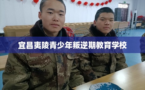 宜昌夷陵青少年叛逆期教育学校