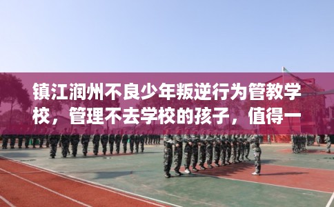 镇江润州不良少年叛逆行为管教学校，管理不去学校的孩子，值得一看！