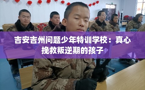 吉安吉州问题少年特训学校:真心挽救叛逆期的孩子 吉安吉州问题少年特训学校:真心挽救叛逆期的孩子