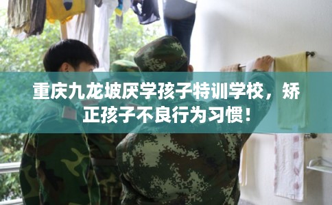 重庆九龙坡厌学孩子特训学校，矫正孩子不良行为习惯！