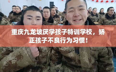 重庆九龙坡厌学孩子特训学校，矫正孩子不良行为习惯！
