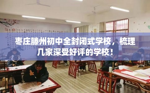 枣庄滕州初中全封闭式学校，梳理几家深受好评的学校！