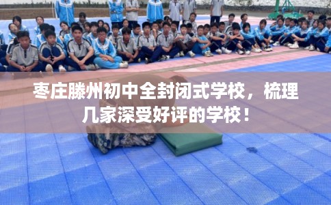 枣庄滕州初中全封闭式学校，梳理几家深受好评的学校！