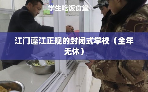 江门蓬江正规的封闭式学校(全年无休) 江门蓬江正规的封闭式学校(全年无休)