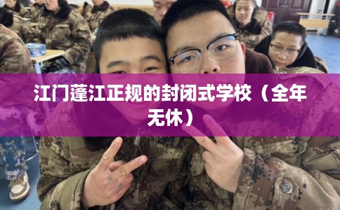 江门蓬江正规的封闭式学校（全年无休）